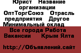 Юрист › Название организации ­ ОптТоргСоюз › Отрасль предприятия ­ Другое › Минимальный оклад ­ 1 - Все города Работа » Вакансии   . Крым,Ялта